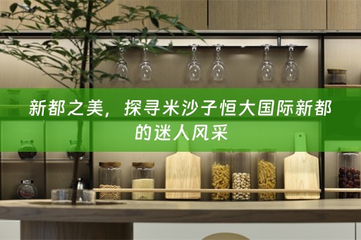 新都之美，探寻米沙子恒大国际新都的迷人风采