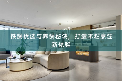 铁锅优选与养锅秘诀，打造不粘烹饪新体验