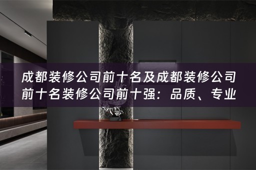 成都装修公司前十名及成都装修公司前十名装修公司前十强：品质、专业与设计的完美结合