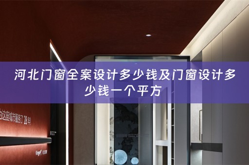 河北门窗全案设计多少钱及门窗设计多少钱一个平方 