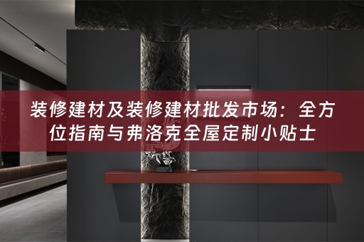 装修建材及装修建材批发市场：全方位指南与弗洛克小贴士