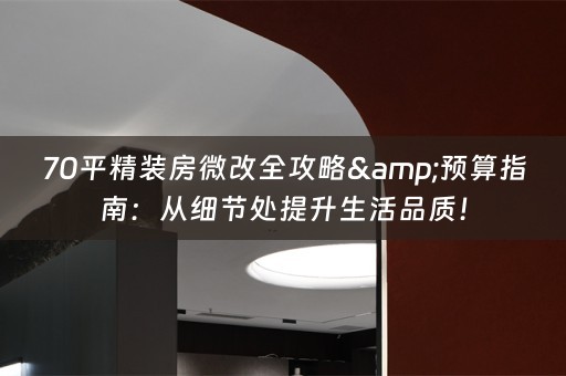70平精装房微改全攻略&预算指南：从细节处提升生活品质！