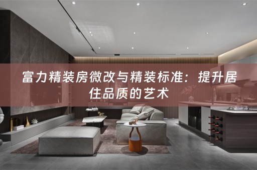 富力精装房微改与精装标准：提升居住品质的艺术