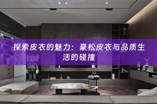 探索皮衣的魅力：豪松皮衣与品质生活的碰撞