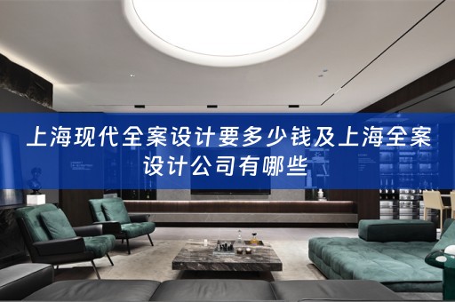 上海现代全案设计要多少钱及上海全案设计公司有哪些 