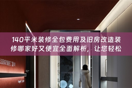 140平米装修全包费用及旧房改造装修哪家好又便宜全面解析，让您轻松打造理想家！