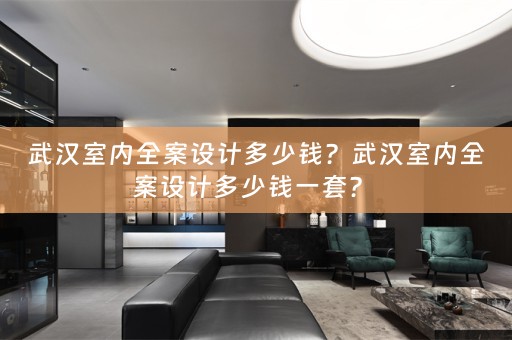 武汉室内全案设计多少钱？武汉室内全案设计多少钱一套？ 