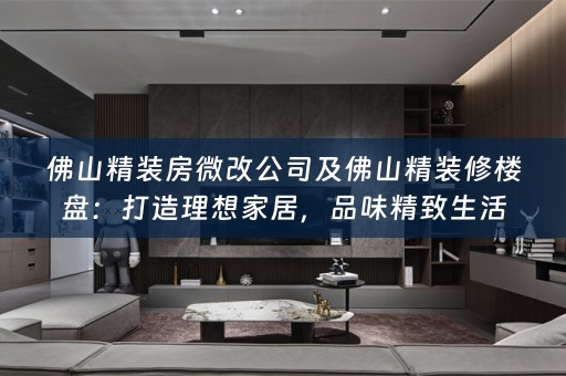 佛山精装房微改公司及佛山精装修楼盘：打造理想家居，品味精致生活