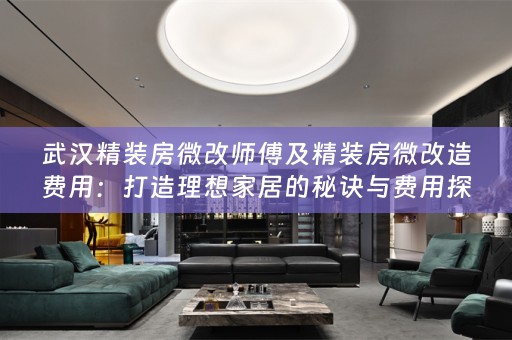 武汉精装房微改师傅及精装房微改造费用：打造理想家居的秘诀与费用探析
