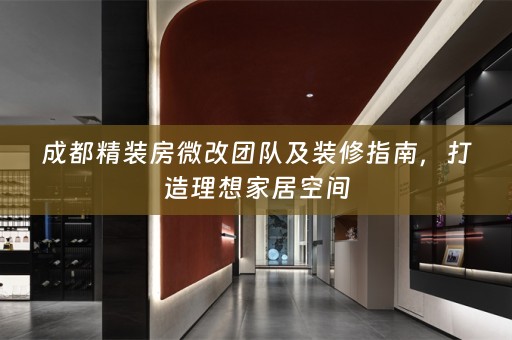 成都精装房微改团队及装修指南，打造理想家居空间