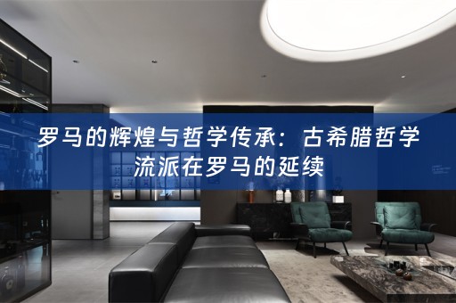 罗马的辉煌与哲学传承：古希腊哲学流派在罗马的延续