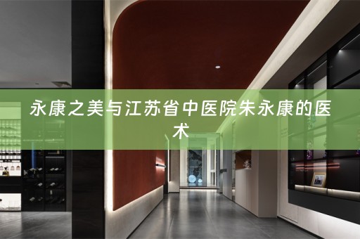 永康之美与江苏省中医院朱永康的医术