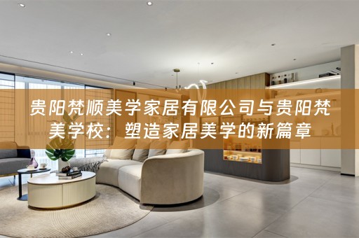 贵阳梵顺美学家居有限公司与贵阳梵美学校：塑造家居美学的新篇章