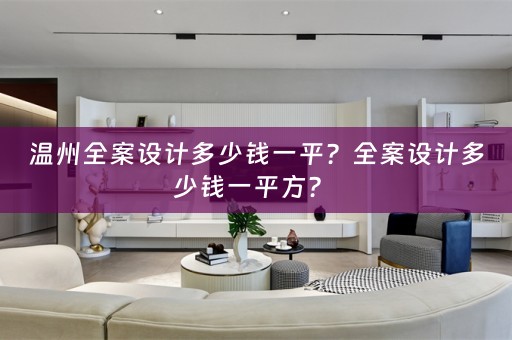 温州全案设计多少钱一平？全案设计多少钱一平方？ 