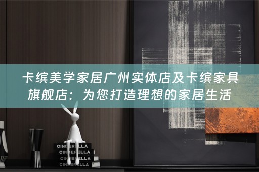 卡缤美学家居广州实体店及卡缤家具旗舰店：为您打造理想的家居生活