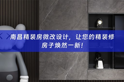 南昌精装房微改设计，让您的精装修房子焕然一新！