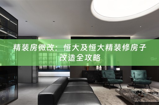 精装房微改：恒大及恒大精装修房子改造全攻略
