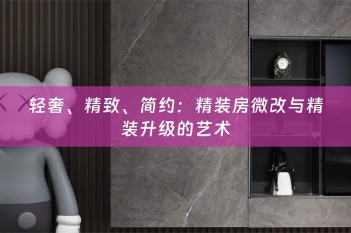 轻奢、精致、简约：精装房微改与精装升级的艺术