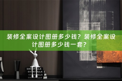 装修全案设计图册多少钱？装修全案设计图册多少钱一套？ 