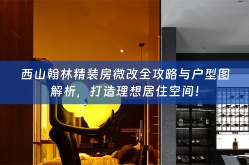 西山翰林精装房微改全攻略与户型图解析，打造理想居住空间！