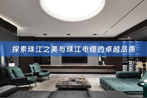 探索珠江之美与珠江电缆的卓越品质