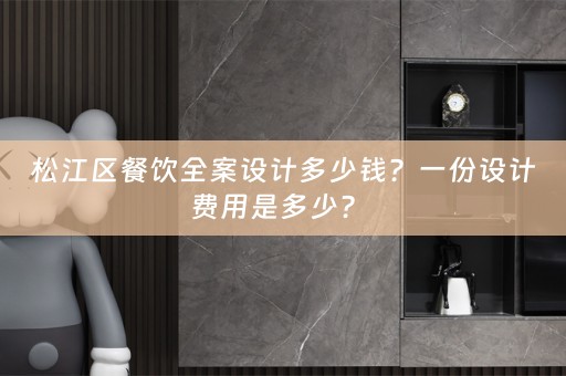 松江区餐饮全案设计多少钱？一份设计费用是多少？ 