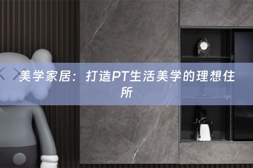 美学家居：打造PT生活美学的理想住所