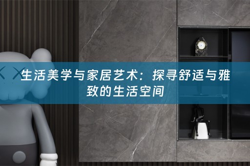 生活美学与家居艺术：探寻舒适与雅致的生活空间