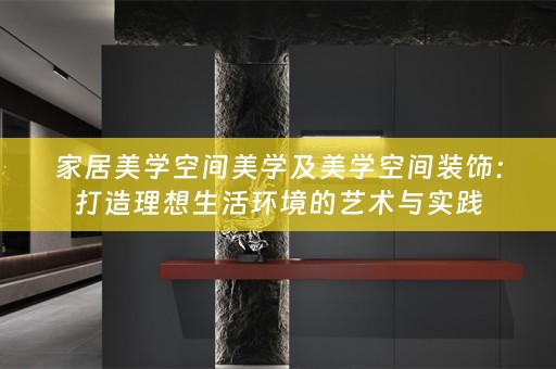 家居美学空间美学及美学空间装饰：打造理想生活环境的艺术与实践