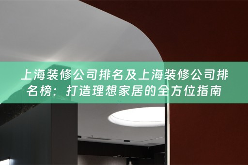 上海装修公司排名及上海装修公司排名榜：打造理想家居的全方位指南