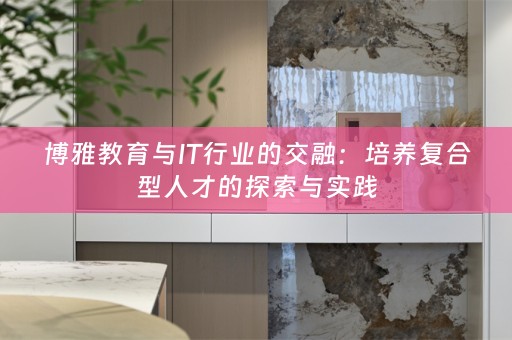 博雅教育与IT行业的交融：培养复合型人才的探索与实践