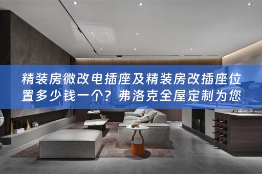 精装房微改电插座及精装房改插座位置多少钱一个？弗洛克为您揭秘！