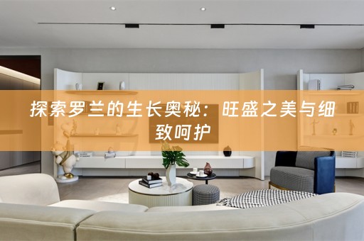 探索罗兰的生长奥秘：旺盛之美与细致呵护