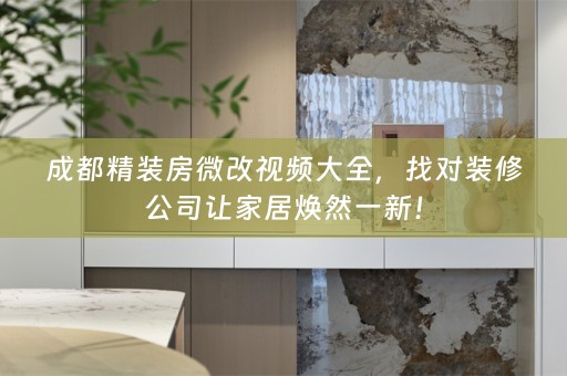 成都精装房微改视频大全，找对装修公司让家居焕然一新！