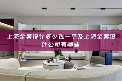 上海全案设计多少钱一平及上海全案设计公司有哪些 