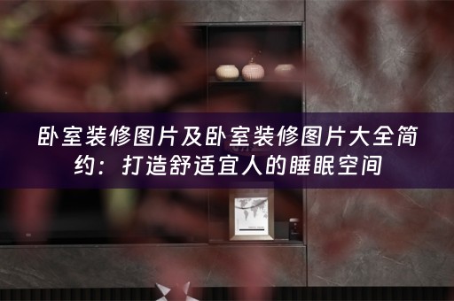 卧室装修图片及卧室装修图片大全简约：打造舒适宜人的睡眠空间