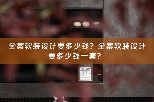 全案软装设计要多少钱？全案软装设计要多少钱一套？ 