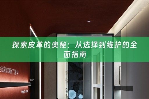 探索皮革的奥秘：从选择到维护的全面指南