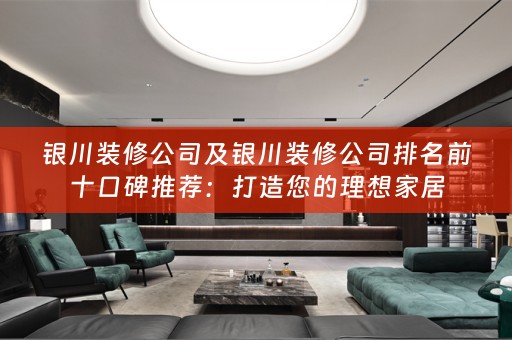 银川装修公司及银川装修公司排名前十口碑推荐：打造您的理想家居