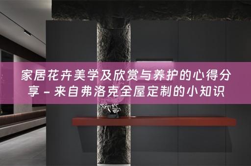 家居花卉美学及欣赏与养护的心得分享 - 来自弗洛克的小知识
