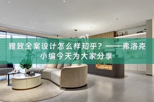 雅致全案设计怎么样知乎？——弗洛克小编今天为大家分享 