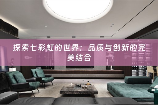 探索七彩虹的世界：品质与创新的完美结合