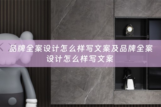 品牌全案设计怎么样写文案及品牌全案设计怎么样写文案 