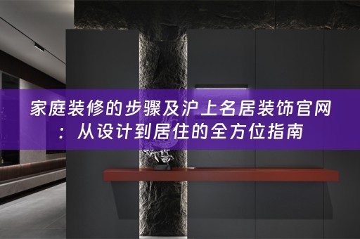 家庭装修的步骤及沪上名居装饰官网：从设计到居住的全方位指南