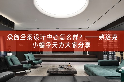 众创全案设计中心怎么样？——弗洛克小编今天为大家分享 