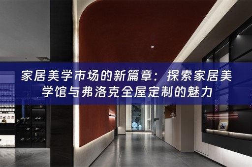 家居美学市场的新篇章：探索家居美学馆与弗洛克的魅力