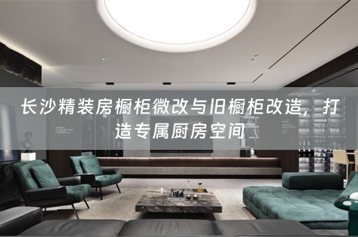 长沙精装房橱柜微改与旧橱柜改造，打造专属厨房空间