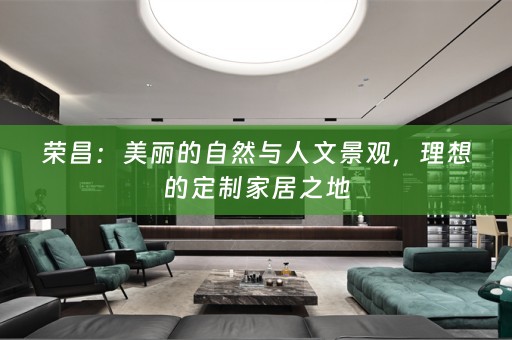 荣昌：美丽的自然与人文景观，理想的定制家居之地