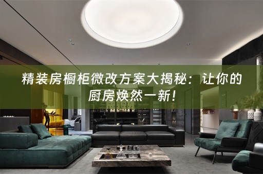 精装房橱柜微改方案大揭秘：让你的厨房焕然一新！