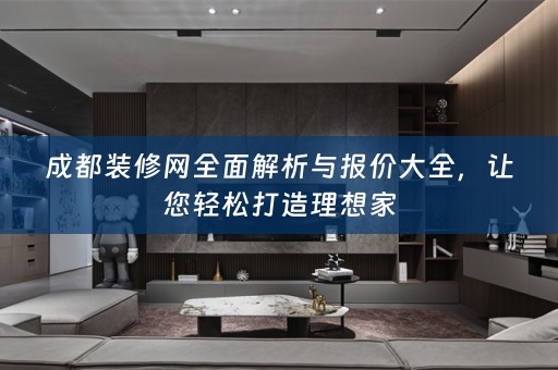 成都装修网全面解析与报价大全，让您轻松打造理想家